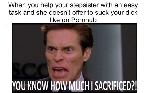 When You Help Your Stepbabe You Know How Much I Sacrificed Know Your Meme