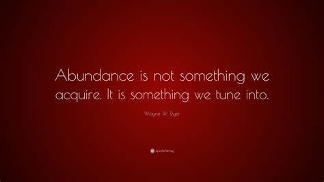 Wayne W Dyer Quote Abundance Is Not Something We Acquire It Is
