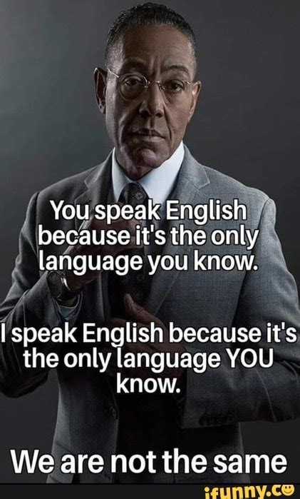You Speak English Because It S The Only Language You Know I Speak