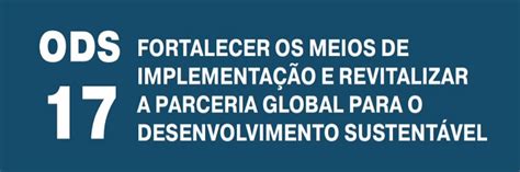 ODS 17 Fortalecer os Meios de Implementação e Revitalizar a Parceria