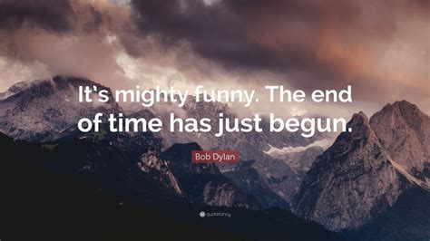Bob Dylan Quote Its Mighty Funny The End Of Time Has Just Begun