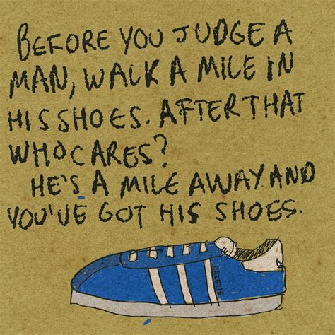 “before you judge a man walk a mile in his shoes after that who cares he s a mile away and