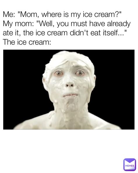 me mom where is my ice cream my mom well you must have already ate it the ice cream