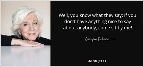 I guess that's because i was always saying things that weren't so nice! Olympia Dukakis quote: Well, you know what they say: if ...