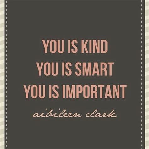 Without the ups and downs, life just wouldn't be the same. "You is Kind. You is Smart. You is Important." aibileen clark ~ The Help (One of my favorite ...