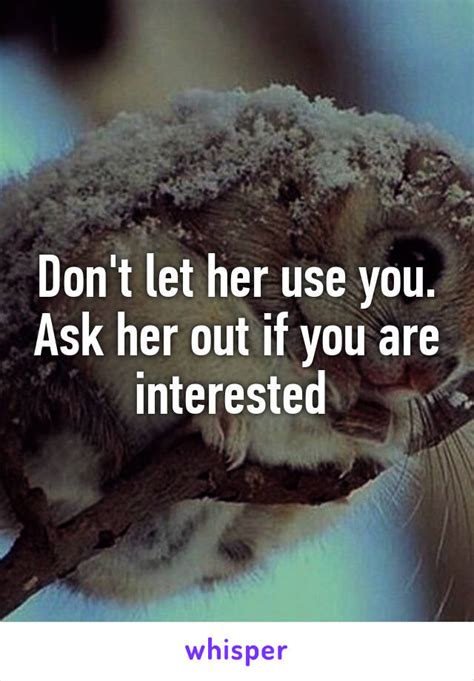 Dont Let Her Use You Ask Her Out If You Are Interested