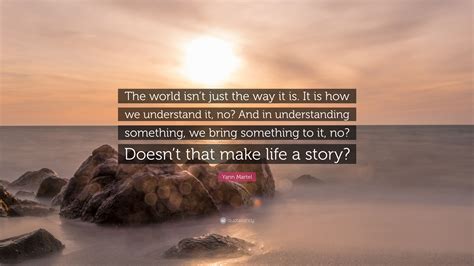 Yann Martel Quote The World Isnt Just The Way It Is It Is How We