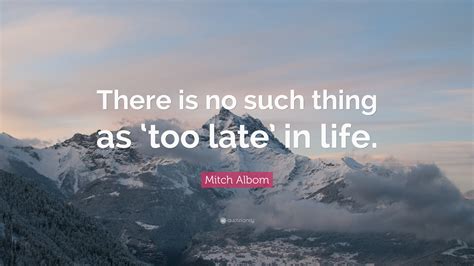 mitch albom quote “there is no such thing as ‘too late in life ”