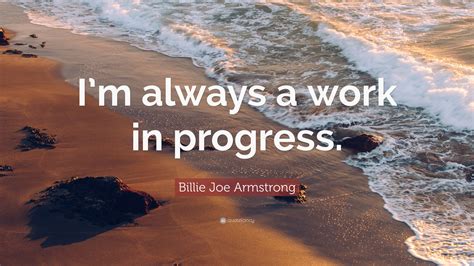 May these quotes inspire you to keep making progress in the direction of your dreams. Billie Joe Armstrong Quote: "I'm always a work in progress ...