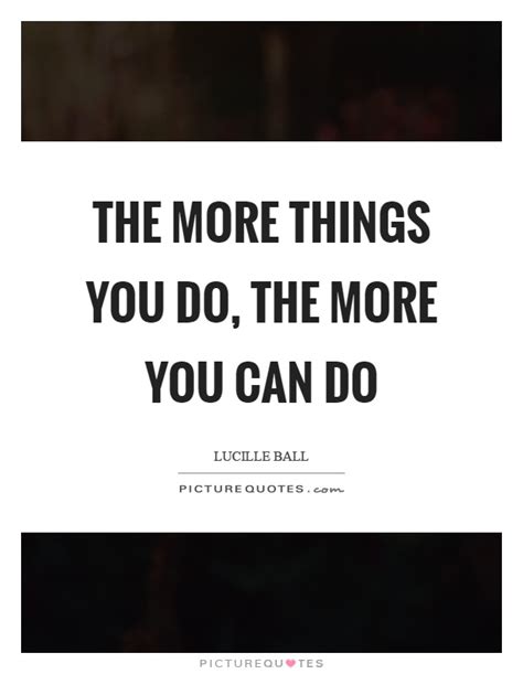 The More Things You Do The More You Can Do Picture Quotes