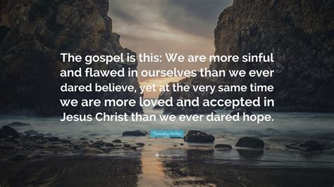 timothy keller quote “the gospel is this we are more sinful and flawed in ourselves than we