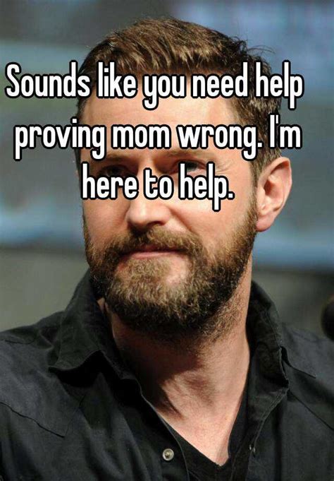 Sounds Like You Need Help Proving Mom Wrong Im Here To Help