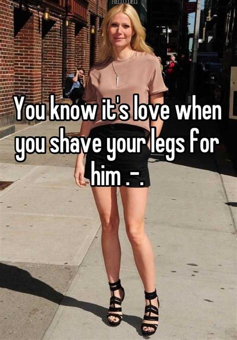 You Know Its Love When You Shave Your Legs For Him