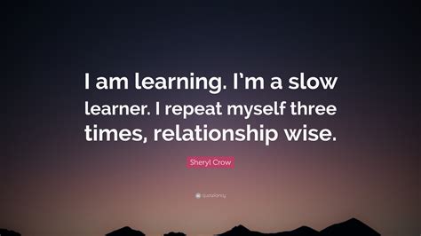 Sheryl Crow Quote “i Am Learning Im A Slow Learner I Repeat Myself