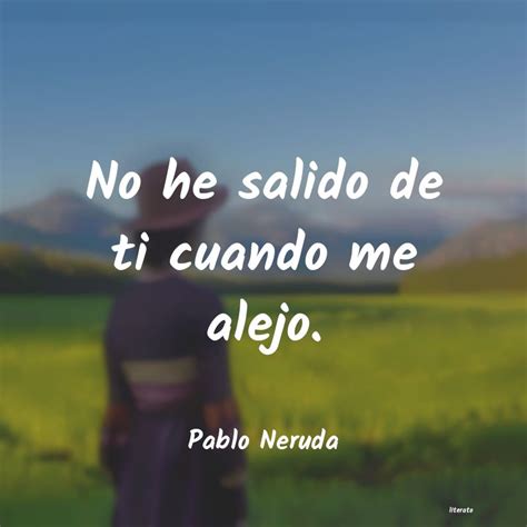 Pablo Neruda No He Salido De Ti Cuando Me A