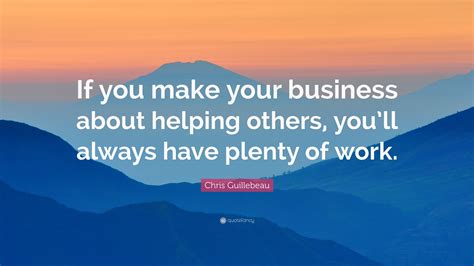 Chris Guillebeau Quote If You Make Your Business About Helping Others