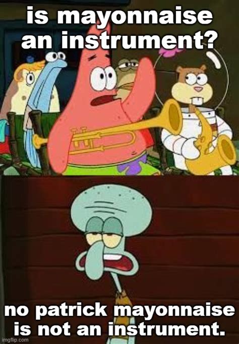 No Patrick Mayonnaise Is Not An Instrument Imgflip