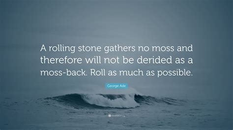 George Ade Quote A Rolling Stone Gathers No Moss And Therefore Will