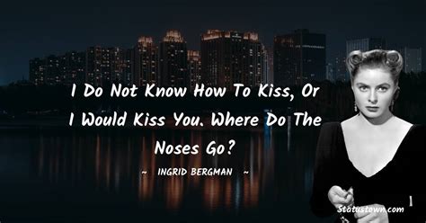 I Do Not Know How To Kiss Or I Would Kiss You Where Do The Noses Go Ingrid Bergman Quotes
