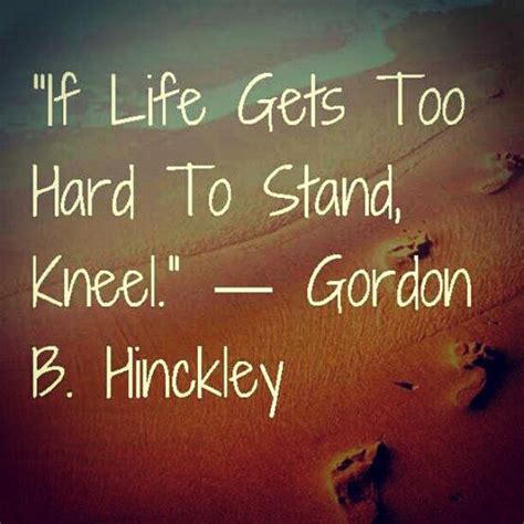If Life Gets Too Hard To Stand Kneel Gordon B Hinckley Quotes