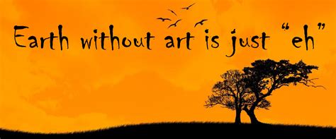 Earth Without Art Is Just Eh Quote The Earth Without Art Is Just Eh