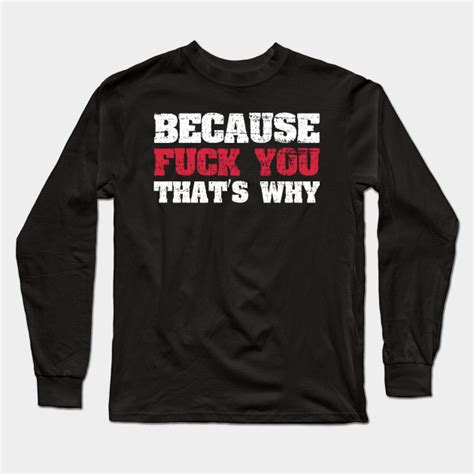 because fuck you that s why funny long sleeve t shirt teepublic