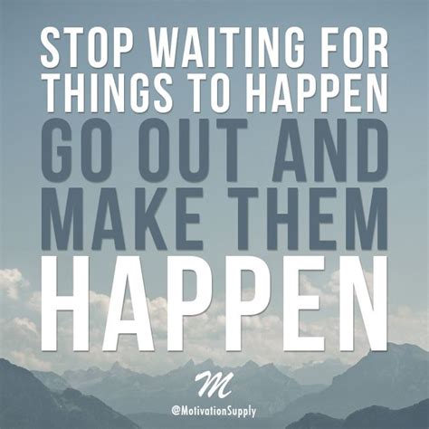 Stop Waiting For Things To Happen Go Out And Make Them Happen You