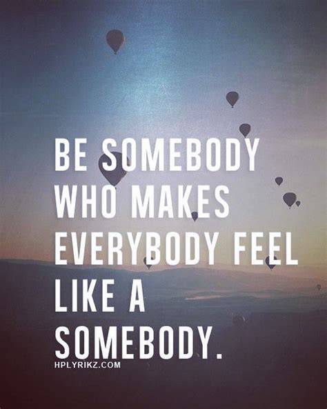 Be Somebody Who Makes Everybody Feel Like A Somebody Pictures Photos