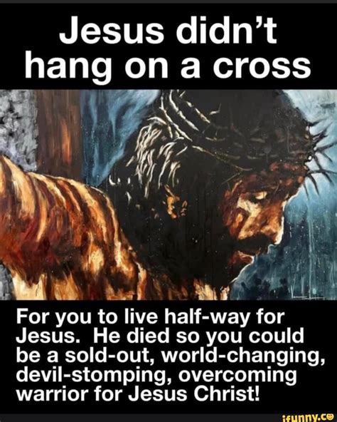 Jesus Didnt Hang On A Cross As For You To Live Half Way For Jesus He