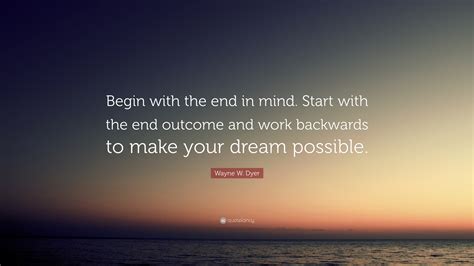 Wayne W Dyer Quote Begin With The End In Mind Start With The End