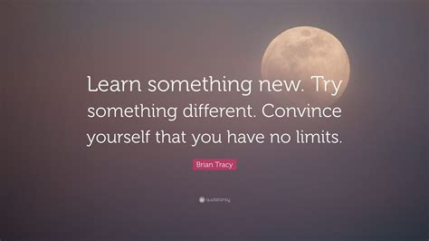 I do not own the rights to. Brian Tracy Quote: "Learn something new. Try something ...