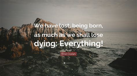 Emil Cioran Quote “we Have Lost Being Born As Much As We Shall Lose