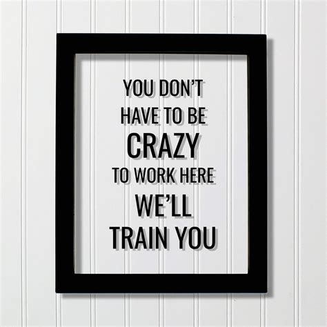 you don t have to be crazy to work here we ll train you funny floating quote workplace