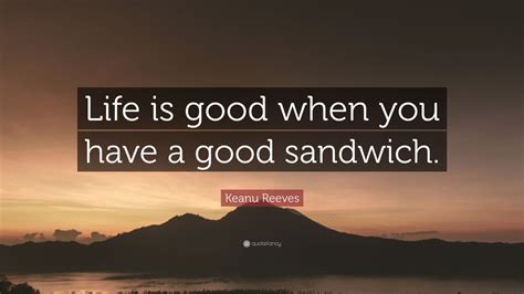 Request your free quote by filling in the form below. Keanu Reeves Quote: "Life is good when you have a good sandwich." (7 wallpapers) - Quotefancy
