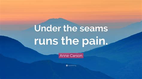 Anne Carson Quote “under The Seams Runs The Pain”