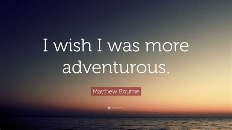 Matthew Bourne Quote I Wish I Was More Adventurous