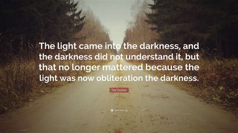 Ted Dekker Quote “the Light Came Into The Darkness And The Darkness