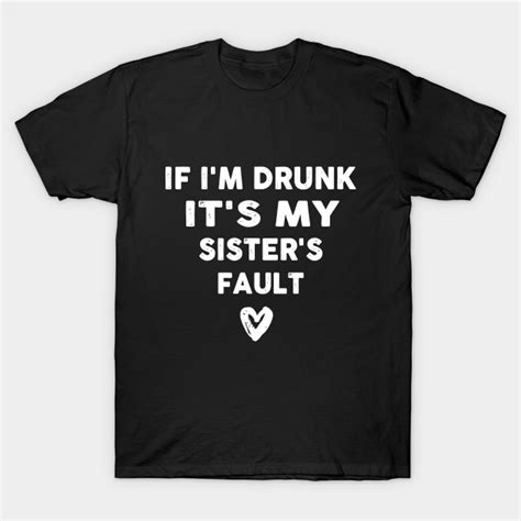 If Im Drunk Its My Sisters Fault Sister T Shirt Teepublic