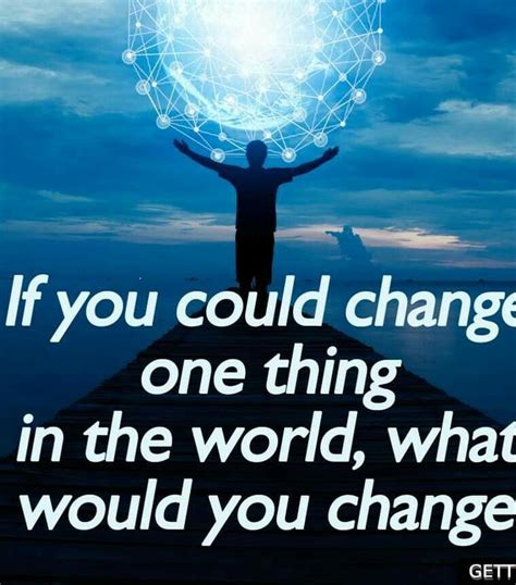 If You Could Change One Thing In The World What Would You Change