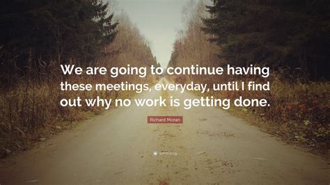 Richard Moran Quote We Are Going To Continue Having These Meetings