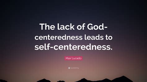 Max Lucado Quote The Lack Of God Centeredness Leads To Self