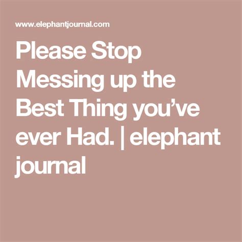 Please Stop Messing Up The Best Thing Youve Ever Had Elephant Journal Good Things Mess Up