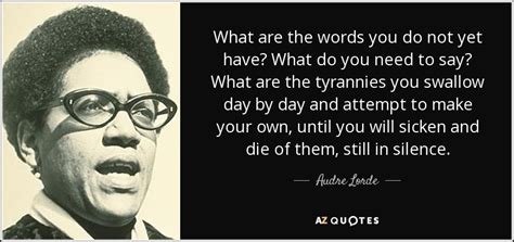 I can't remember which, at this point. Audre Lorde quote: What are the words you do not yet have ...
