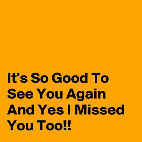 Its So Good To See You Again And Yes I Missed You Too Post By