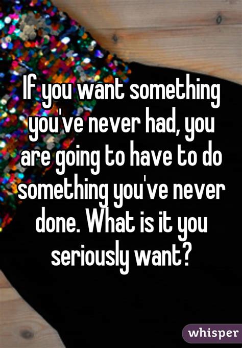 If You Want Something Youve Never Had You Are Going To Have To Do Something Youve Never Done