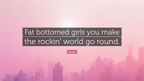 Queen Quote “fat Bottomed Girls You Make The Rockin World Go Round”