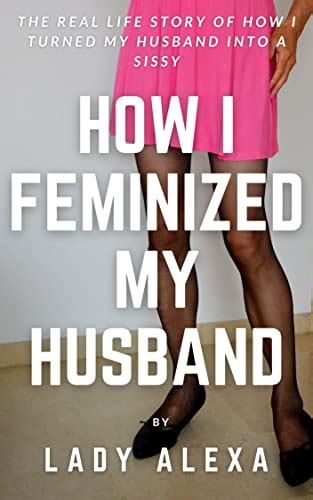 How I Feminized My Husband The Real Life Story Of How I Turned My