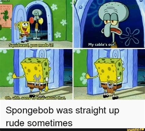My Cables Out Spongebob Was Straight Up Rude Sometimes Ifunny