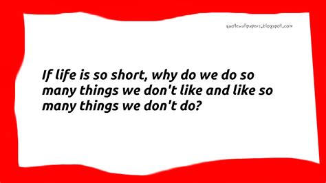 if life is so short why do we do so many things we don t like and like so many things we don t do