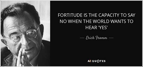Fortitude is the path of salvation. Erich Fromm quote: FORTITUDE IS THE CAPACITY TO SAY NO WHEN THE WORLD...